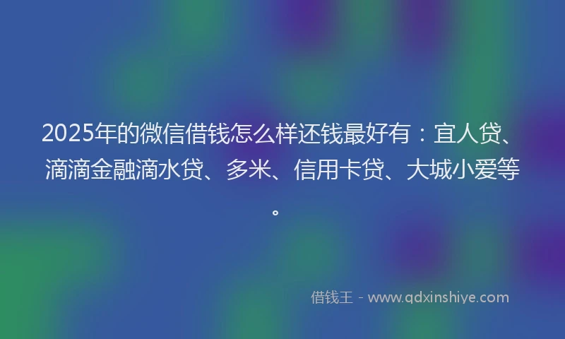 2025年的微信借钱怎么样还钱最好有：宜人贷、滴滴金融滴水贷、多米、信用卡贷、大城小爱等。