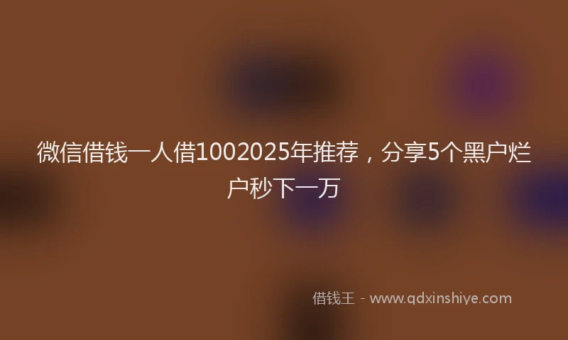 微信借钱一人借1002025年推荐，分享5个黑户烂户秒下一万