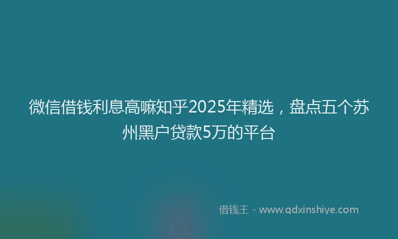 微信借钱利息高嘛知乎2025年精选，盘点五个苏州黑户贷款5万的平台
