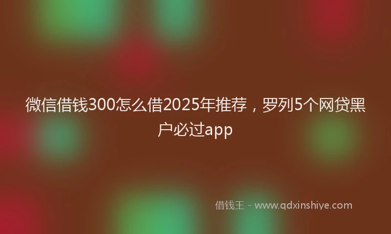 微信借钱300怎么借2025年推荐，罗列5个网贷黑户必过app