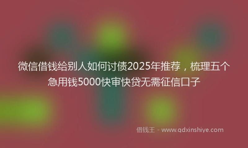 微信借钱给别人如何讨债2025年推荐，梳理五个急用钱5000快审快贷无需征信口子