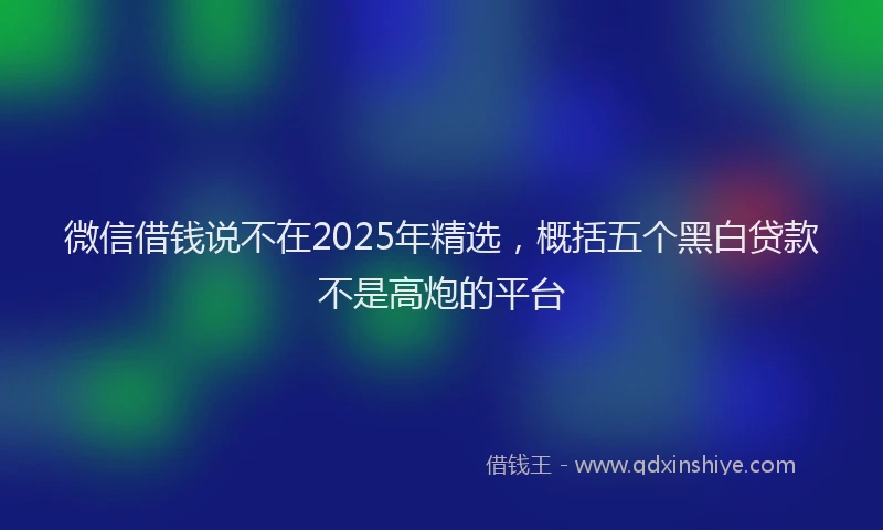 微信借钱说不在2025年精选，概括五个黑白贷款不是高炮的平台