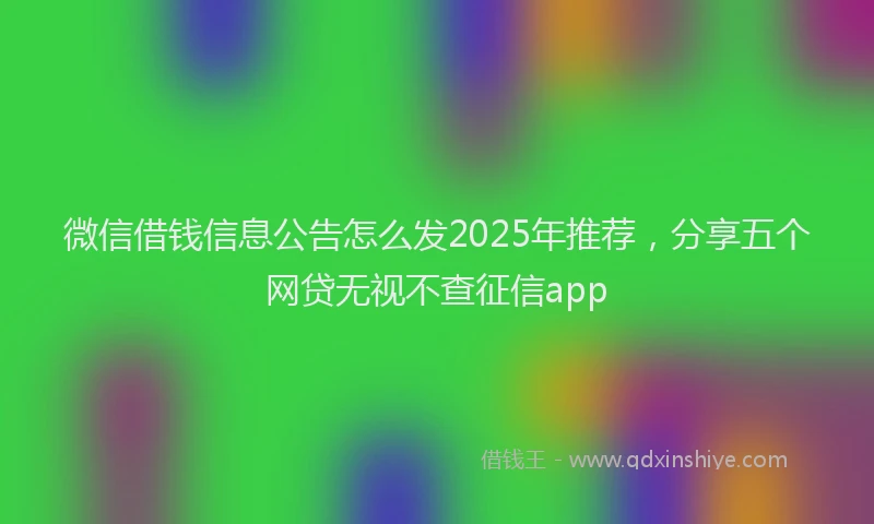 微信借钱信息公告怎么发2025年推荐，分享五个网贷无视不查征信app