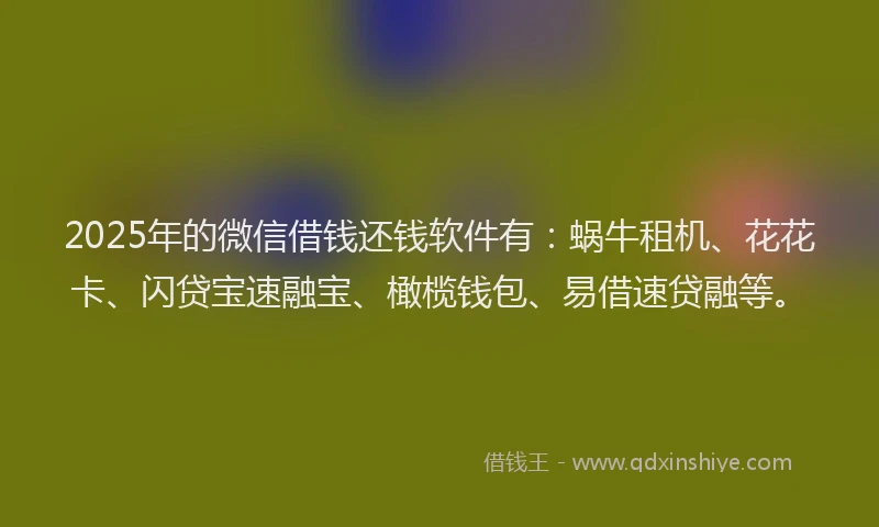 2025年的微信借钱还钱软件有：蜗牛租机、花花卡、闪贷宝速融宝、橄榄钱包、易借速贷融等。