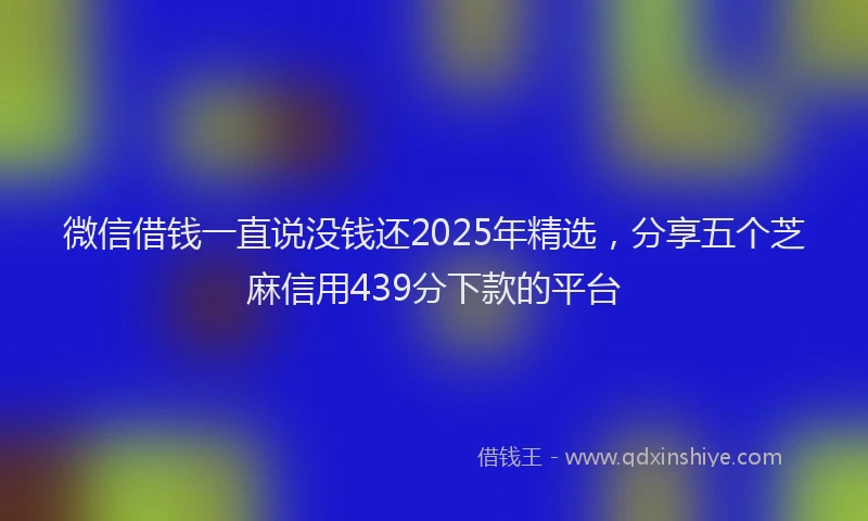 微信借钱一直说没钱还2025年精选，分享五个芝麻信用439分下款的平台
