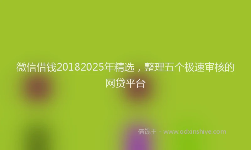 微信借钱20182025年精选，整理五个极速审核的网贷平台