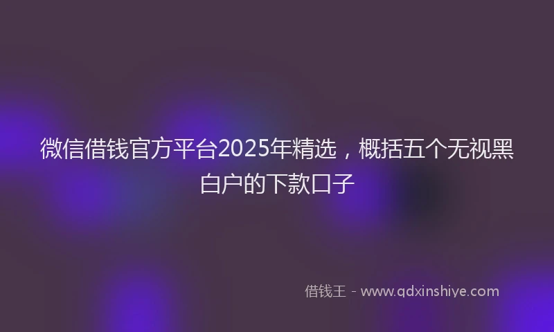 微信借钱官方平台2025年精选，概括五个无视黑白户的下款口子