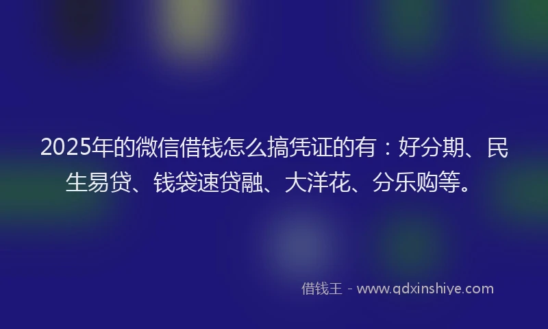 2025年的微信借钱怎么搞凭证的有：好分期、民生易贷、钱袋速贷融、大洋花、分乐购等。