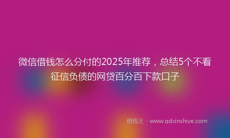 微信借钱怎么分付的2025年推荐，总结5个不看征信负债的网贷百分百下款口子