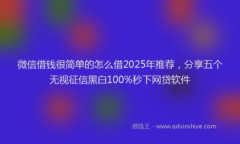 微信借钱很简单的怎么借2025年推荐，分享五个无视征信黑白100%秒下网贷软件