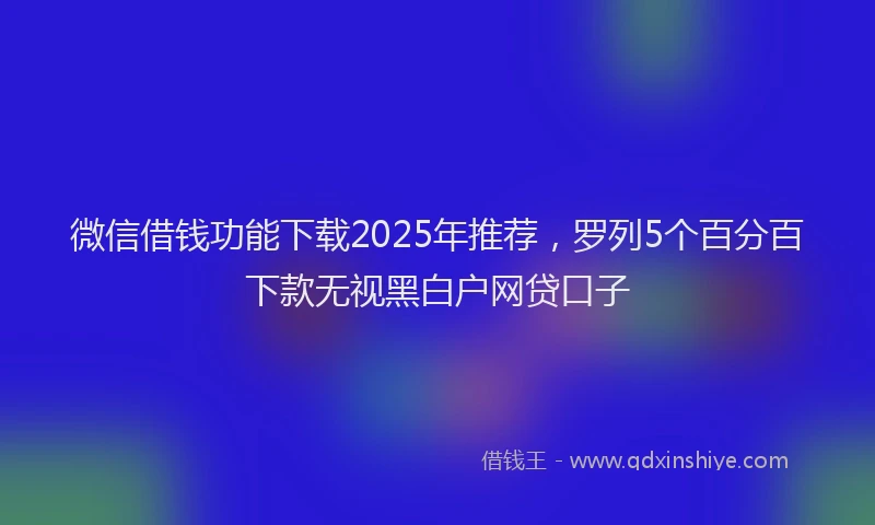 微信借钱功能下载2025年推荐，罗列5个百分百下款无视黑白户网贷口子