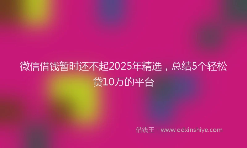 微信借钱暂时还不起2025年精选，总结5个轻松贷10万的平台