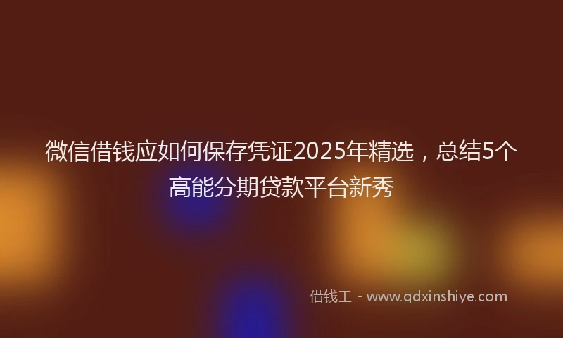 微信借钱应如何保存凭证2025年精选，总结5个高能分期贷款平台新秀
