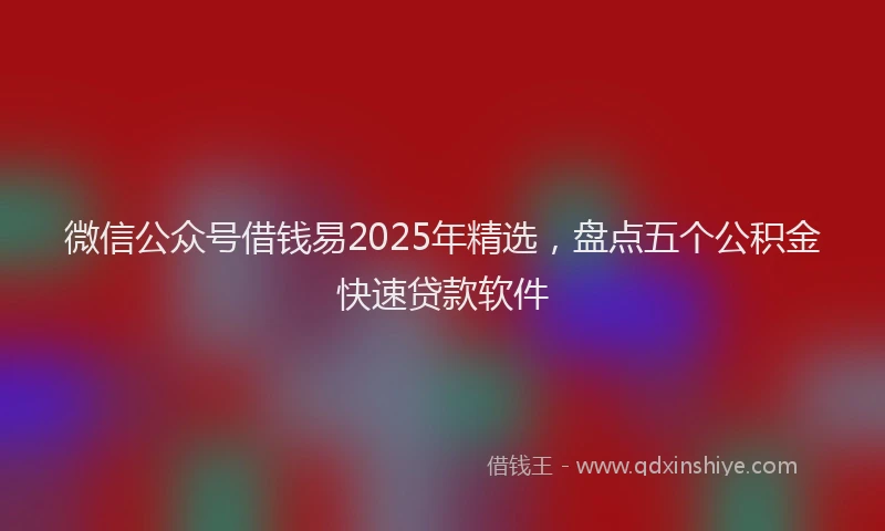 微信公众号借钱易2025年精选，盘点五个公积金快速贷款软件