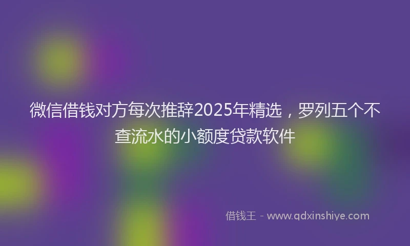 微信借钱对方每次推辞2025年精选，罗列五个不查流水的小额度贷款软件