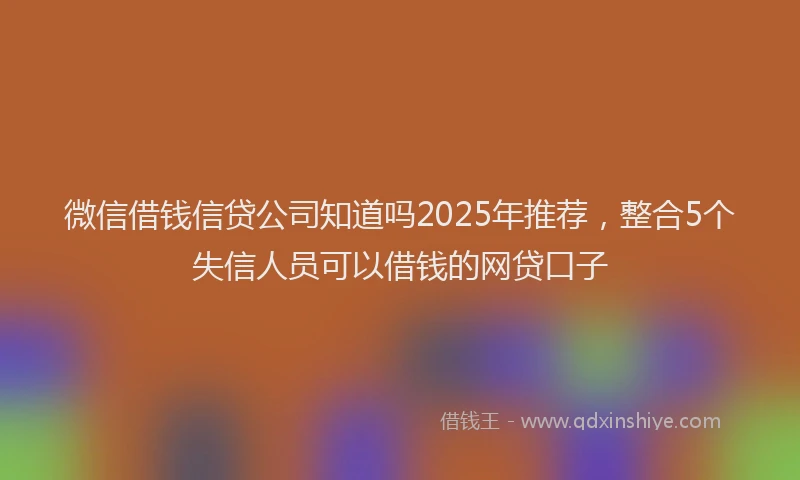 微信借钱信贷公司知道吗2025年推荐，整合5个失信人员可以借钱的网贷口子