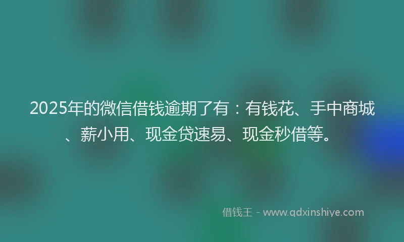 2025年的微信借钱逾期了有：有钱花、手中商城、薪小用、现金贷速易、现金秒借等。