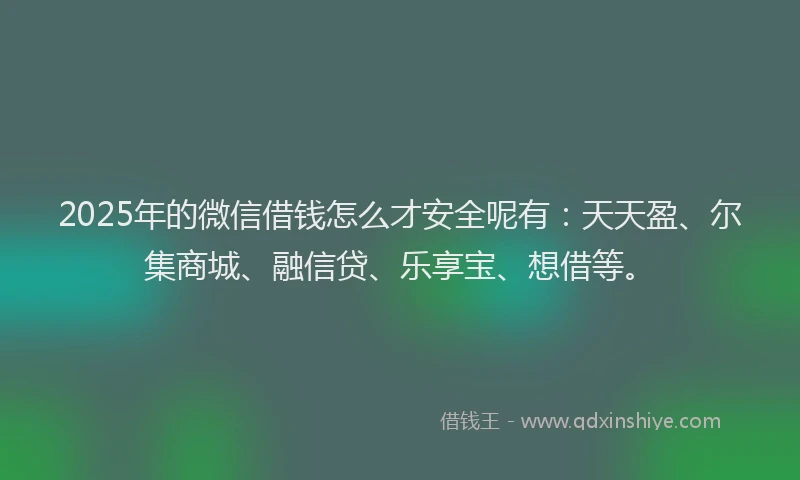2025年的微信借钱怎么才安全呢有：天天盈、尔集商城、融信贷、乐享宝、想借等。
