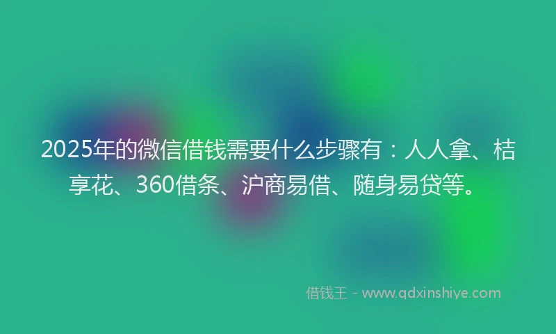 2025年的微信借钱需要什么步骤有：人人拿、桔享花、360借条、沪商易借、随身易贷等。