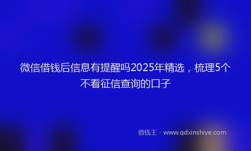 微信借钱后信息有提醒吗2025年精选，梳理5个不看征信查询的口子