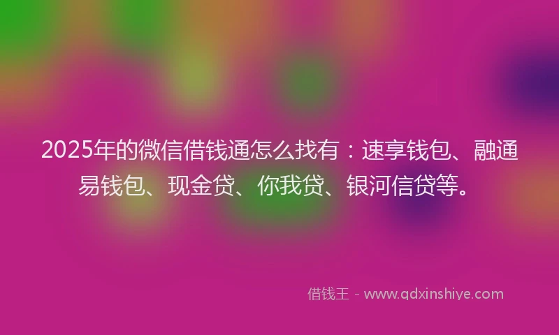 2025年的微信借钱通怎么找有：速享钱包、融通易钱包、现金贷、你我贷、银河信贷等。