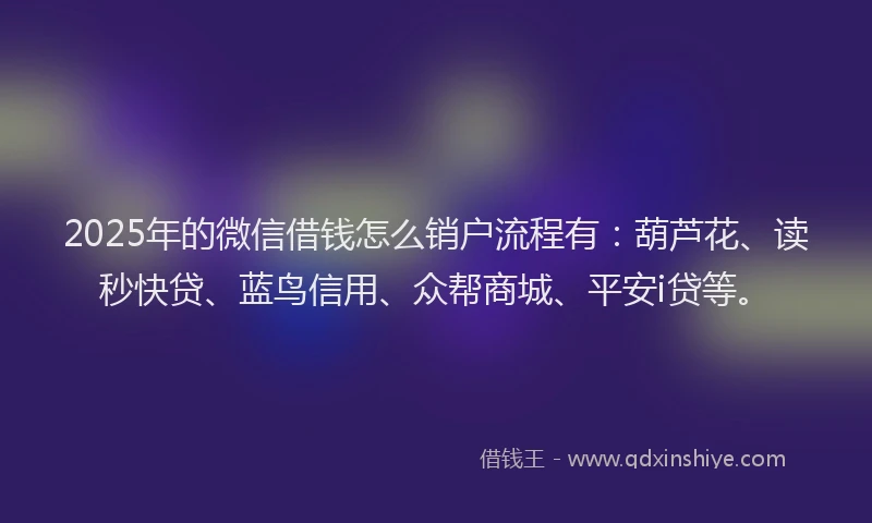 2025年的微信借钱怎么销户流程有：葫芦花、读秒快贷、蓝鸟信用、众帮商城、平安i贷等。