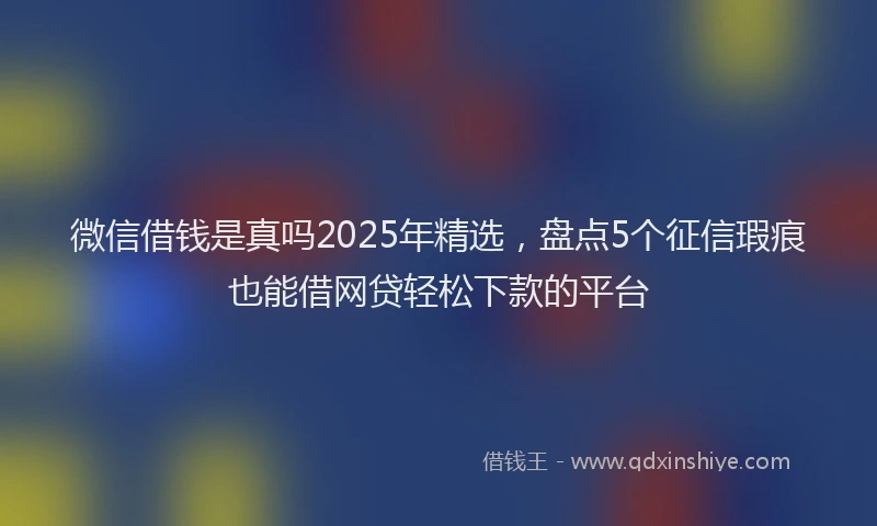 微信借钱是真吗2025年精选，盘点5个征信瑕疵也能借网贷轻松下款的平台