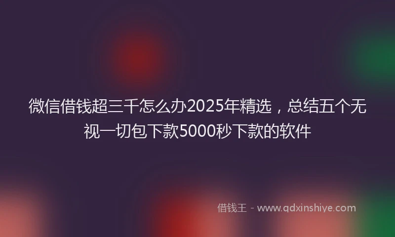 微信借钱超三千怎么办2025年精选，总结五个无视一切包下款5000秒下款的软件