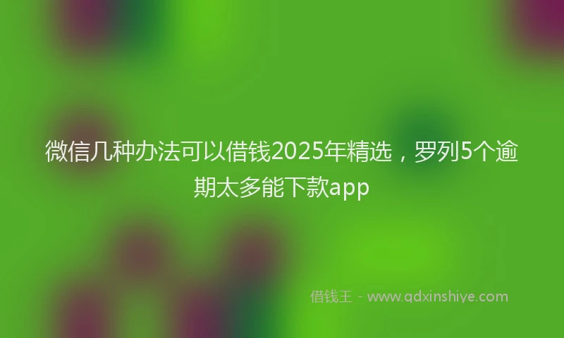 微信几种办法可以借钱2025年精选，罗列5个逾期太多能下款app