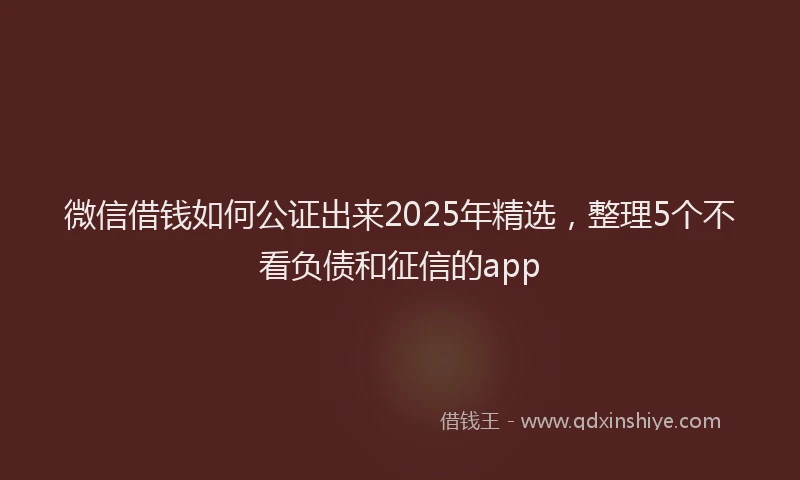 微信借钱如何公证出来2025年精选，整理5个不看负债和征信的app