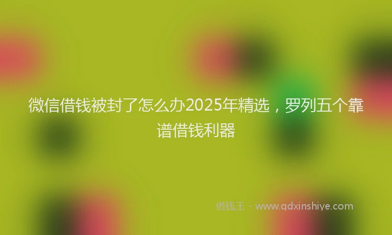 微信借钱被封了怎么办2025年精选，罗列五个靠谱借钱利器
