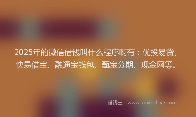 2025年的微信借钱叫什么程序啊有：优投易贷、快易借宝、融通宝钱包、甄宝分期、现金网等。