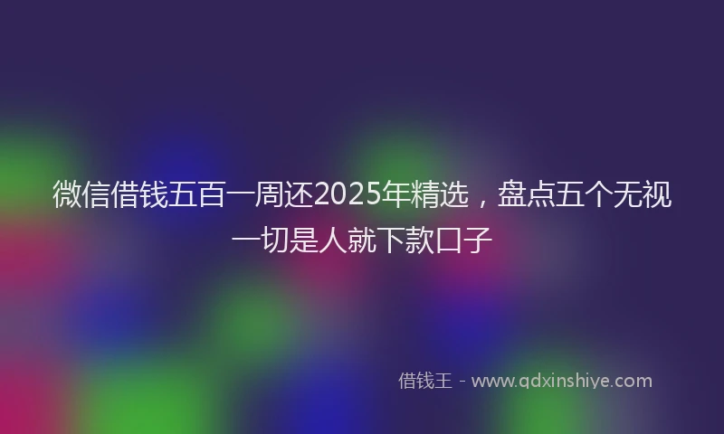微信借钱五百一周还2025年精选，盘点五个无视一切是人就下款口子