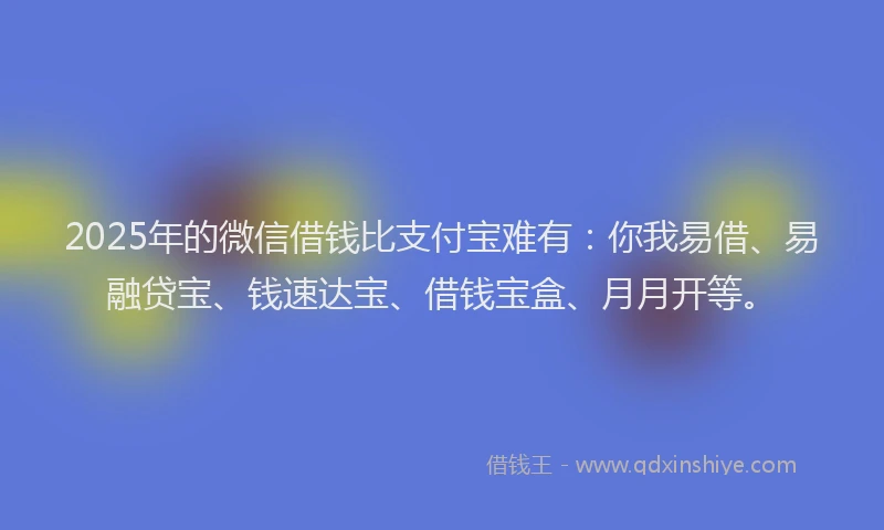 2025年的微信借钱比支付宝难有：你我易借、易融贷宝、钱速达宝、借钱宝盒、月月开等。