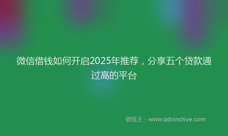 微信借钱如何开启2025年推荐，分享五个贷款通过高的平台