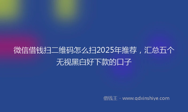 微信借钱扫二维码怎么扫2025年推荐，汇总五个无视黑白好下款的口子