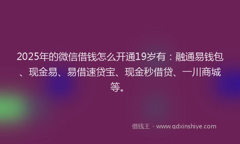 2025年的微信借钱怎么开通19岁有：融通易钱包、现金易、易借速贷宝、现金秒借贷、一川商城等。