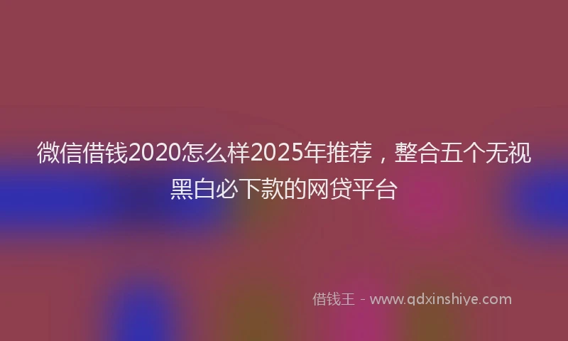 微信借钱2020怎么样2025年推荐，整合五个无视黑白必下款的网贷平台