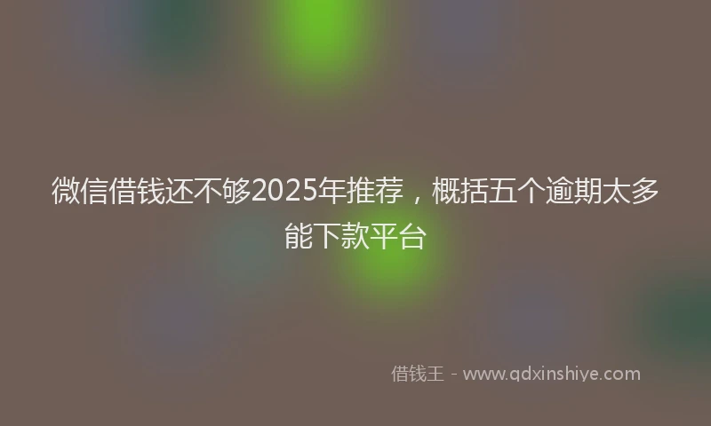 微信借钱还不够2025年推荐，概括五个逾期太多能下款平台