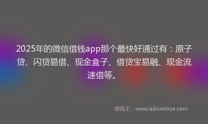 2025年的微信借钱app那个最快好通过有：原子贷、闪贷易借、现金盒子、借贷宝易融、现金流速借等。