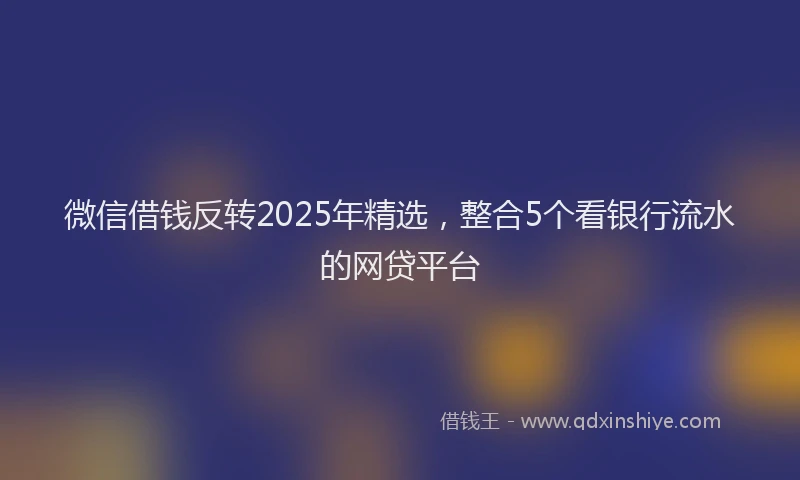 微信借钱反转2025年精选，整合5个看银行流水的网贷平台
