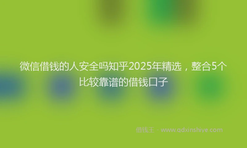 微信借钱的人安全吗知乎2025年精选，整合5个比较靠谱的借钱口子