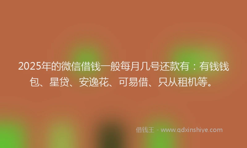 2025年的微信借钱一般每月几号还款有：有钱钱包、星贷、安逸花、可易借、只从租机等。