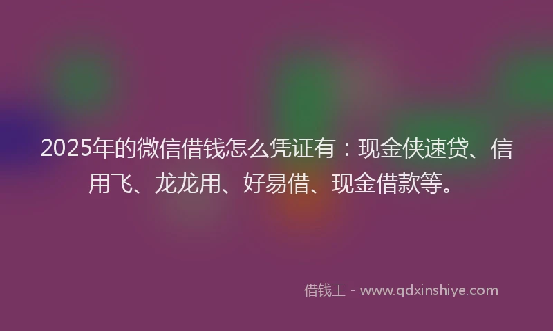2025年的微信借钱怎么凭证有：现金侠速贷、信用飞、龙龙用、好易借、现金借款等。