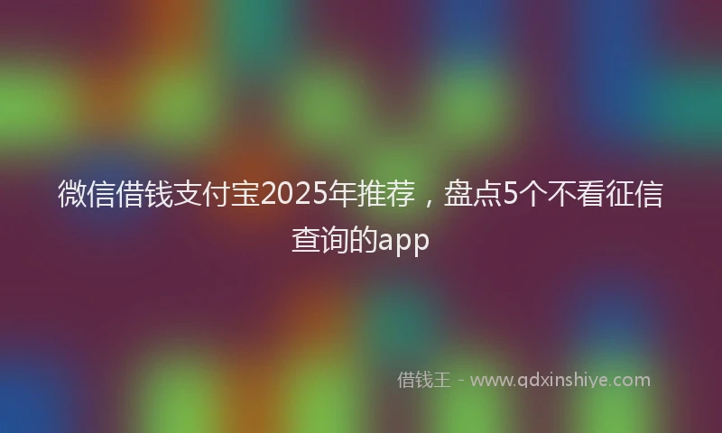 微信借钱支付宝2025年推荐，盘点5个不看征信查询的app