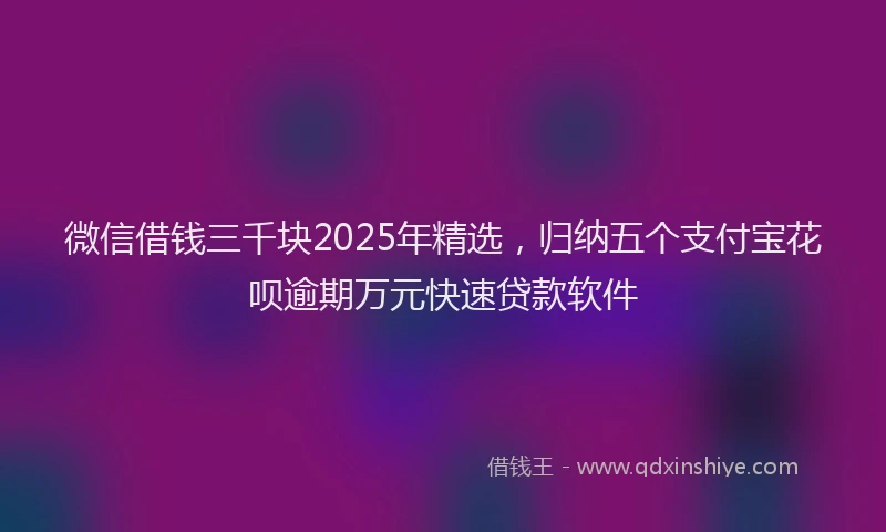微信借钱三千块2025年精选，归纳五个支付宝花呗逾期万元快速贷款软件