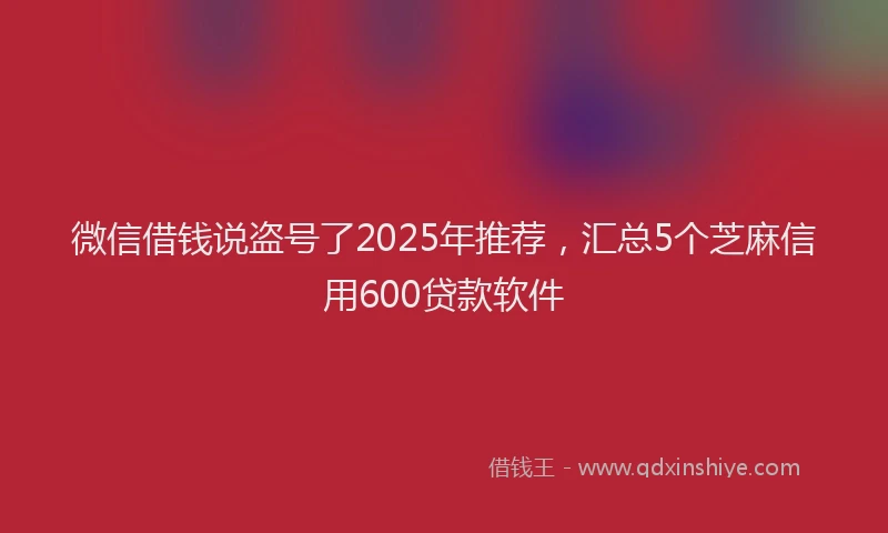 微信借钱说盗号了2025年推荐，汇总5个芝麻信用600贷款软件