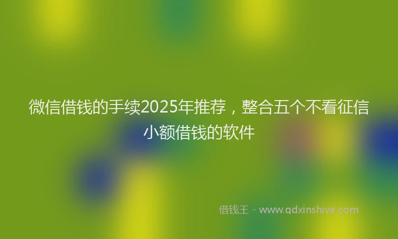 微信借钱的手续2025年推荐，整合五个不看征信小额借钱的软件