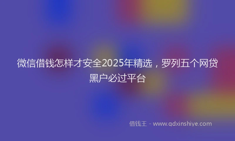 微信借钱怎样才安全2025年精选，罗列五个网贷黑户必过平台