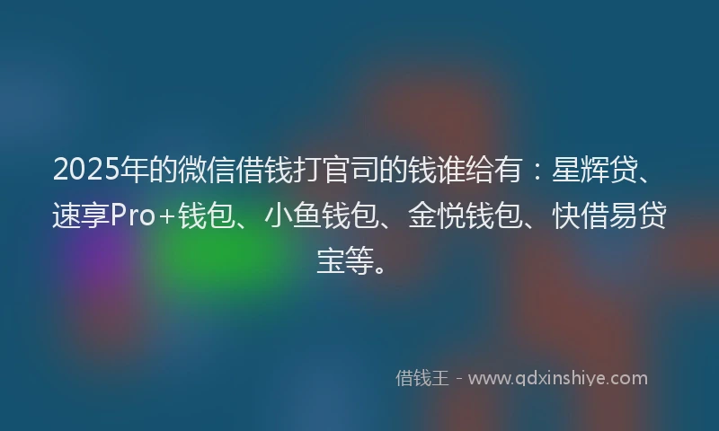 2025年的微信借钱打官司的钱谁给有：星辉贷、速享Pro+钱包、小鱼钱包、金悦钱包、快借易贷宝等。